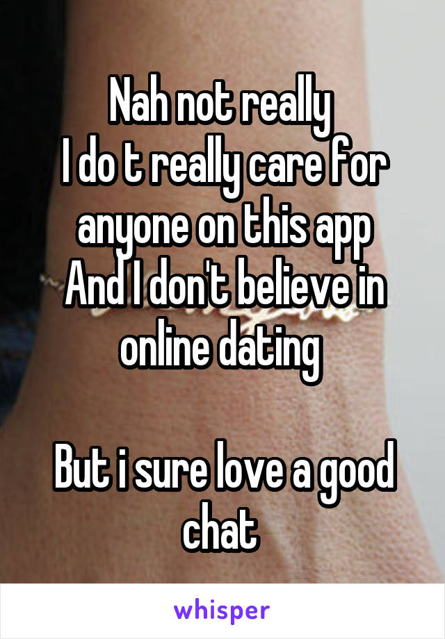 Nah not really 
I do t really care for anyone on this app
And I don't believe in online dating 

But i sure love a good chat 