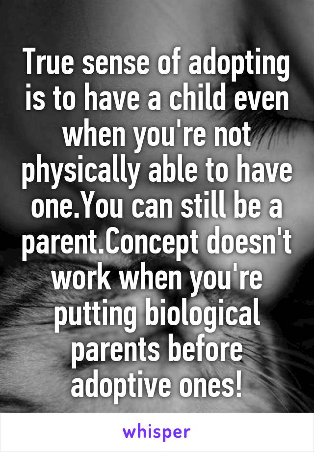 True sense of adopting is to have a child even when you're not physically able to have one.You can still be a parent.Concept doesn't work when you're putting biological parents before adoptive ones!