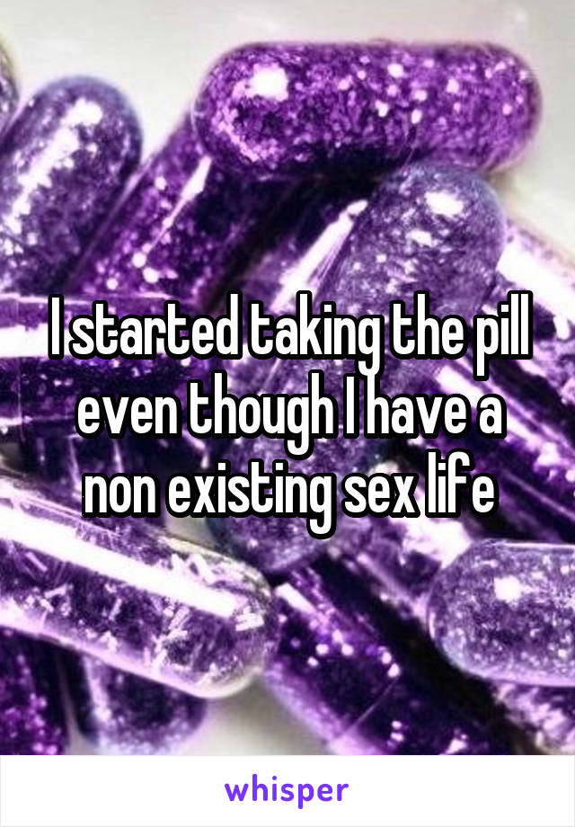 I started taking the pill even though I have a non existing sex life