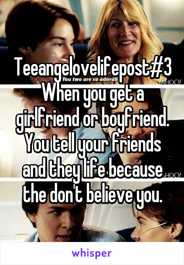 Teeangelovelifepost#3
When you get a girlfriend or boyfriend. You tell your friends and they life because the don't believe you.