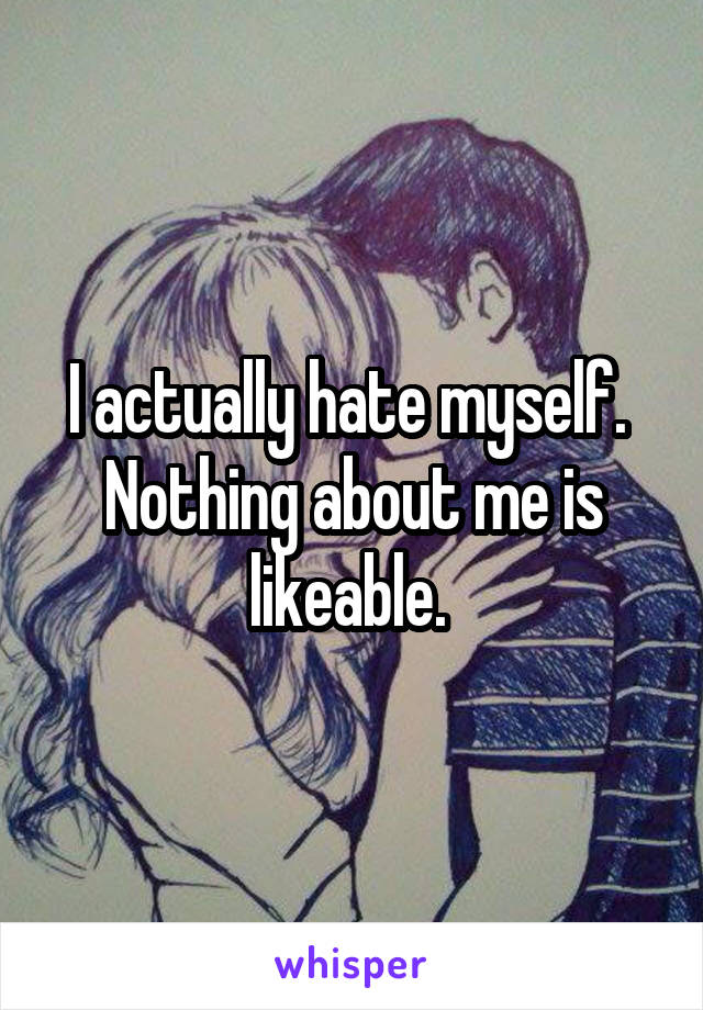 I actually hate myself. 
Nothing about me is likeable. 