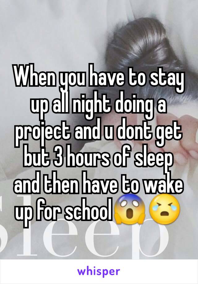 When you have to stay up all night doing a project and u dont get but 3 hours of sleep and then have to wake up for school😱😭