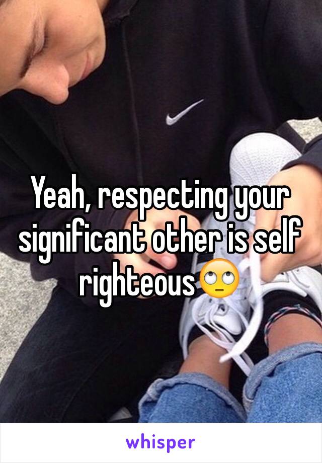 Yeah, respecting your significant other is self righteous🙄