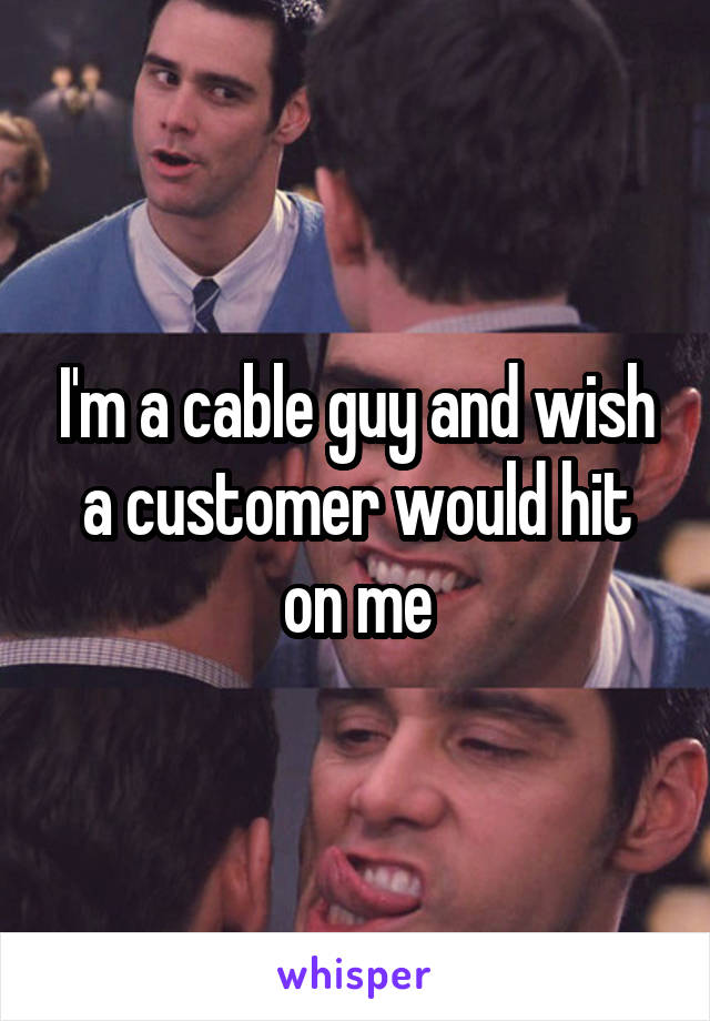 I'm a cable guy and wish a customer would hit on me