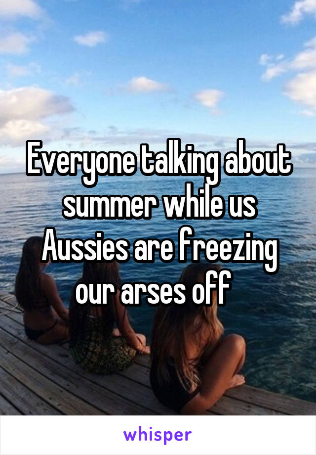 Everyone talking about summer while us Aussies are freezing our arses off  