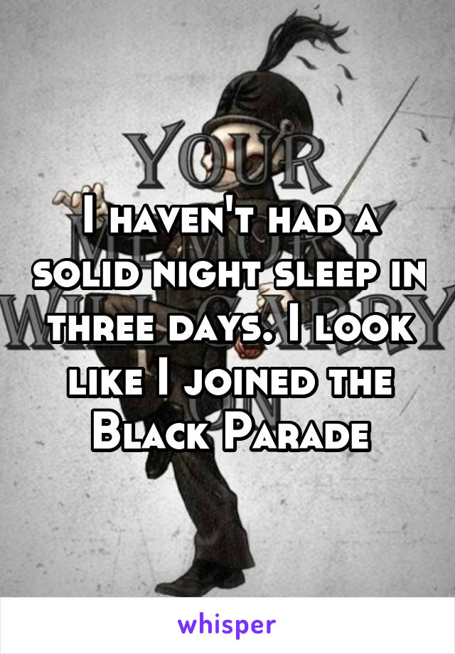 I haven't had a solid night sleep in three days. I look like I joined the Black Parade