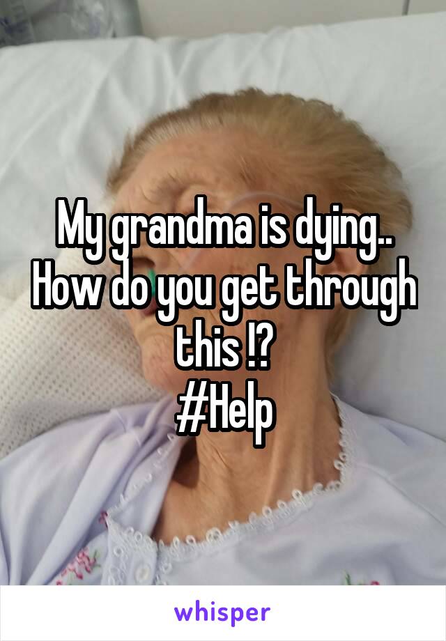 My grandma is dying.. How do you get through this !?
#Help