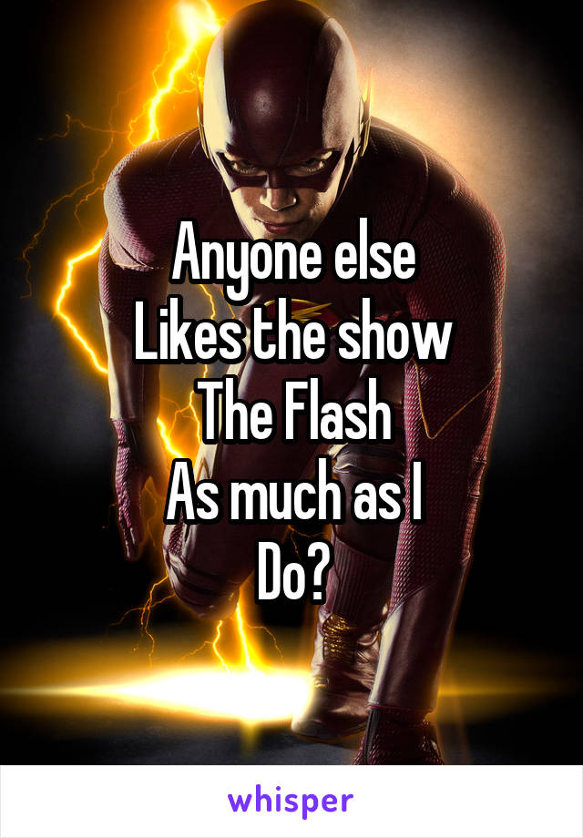 Anyone else
Likes the show
The Flash
As much as I
Do?