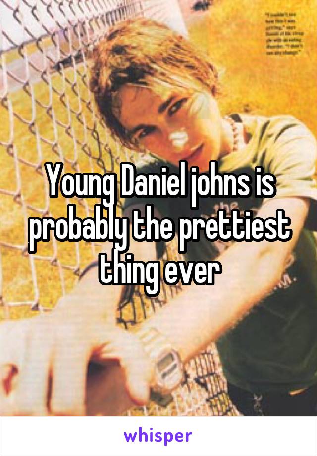 Young Daniel johns is probably the prettiest thing ever