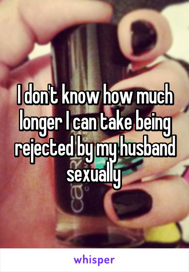 I don't know how much longer I can take being rejected by my husband sexually 