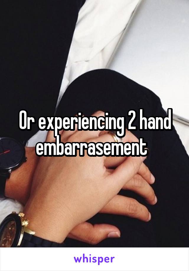 Or experiencing 2 hand embarrasement  