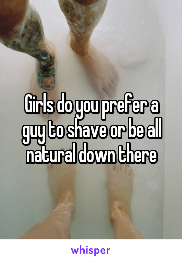 Girls do you prefer a guy to shave or be all natural down there