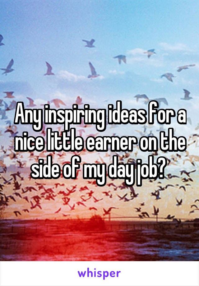 Any inspiring ideas for a nice little earner on the side of my day job? 