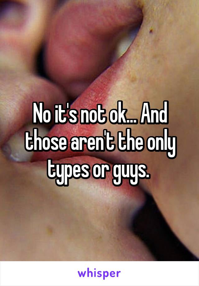 No it's not ok... And those aren't the only types or guys. 