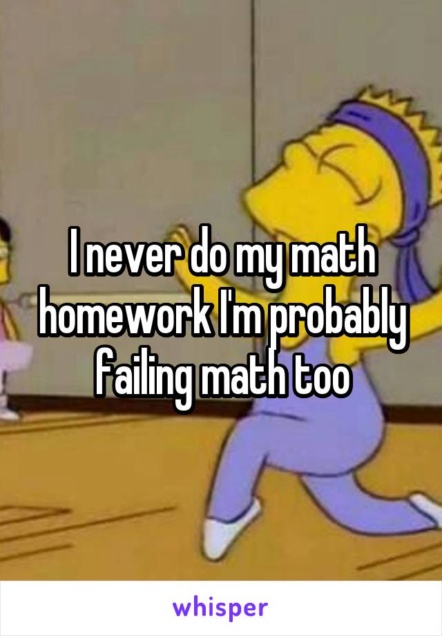 I never do my math homework I'm probably failing math too