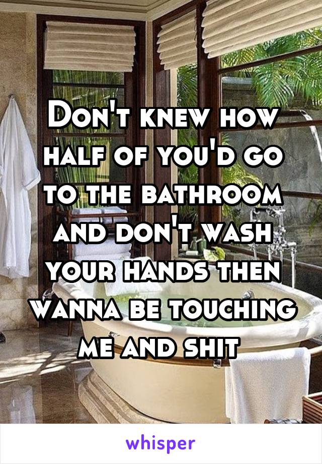 Don't knew how half of you'd go to the bathroom and don't wash your hands then wanna be touching me and shit 