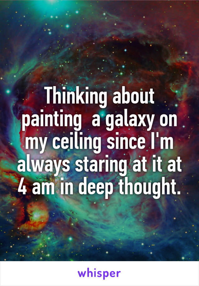 Thinking about painting  a galaxy on my ceiling since I'm always staring at it at 4 am in deep thought.