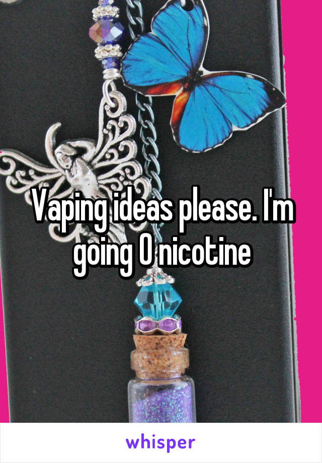 Vaping ideas please. I'm going 0 nicotine