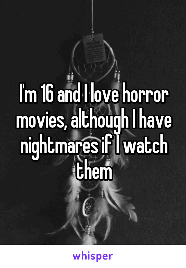 I'm 16 and I love horror movies, although I have nightmares if I watch them