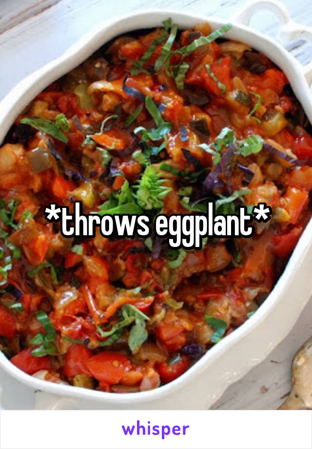 *throws eggplant*