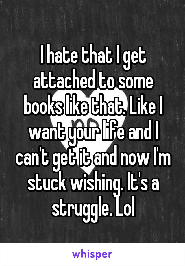 I hate that I get attached to some books like that. Like I want your life and I can't get it and now I'm stuck wishing. It's a struggle. Lol