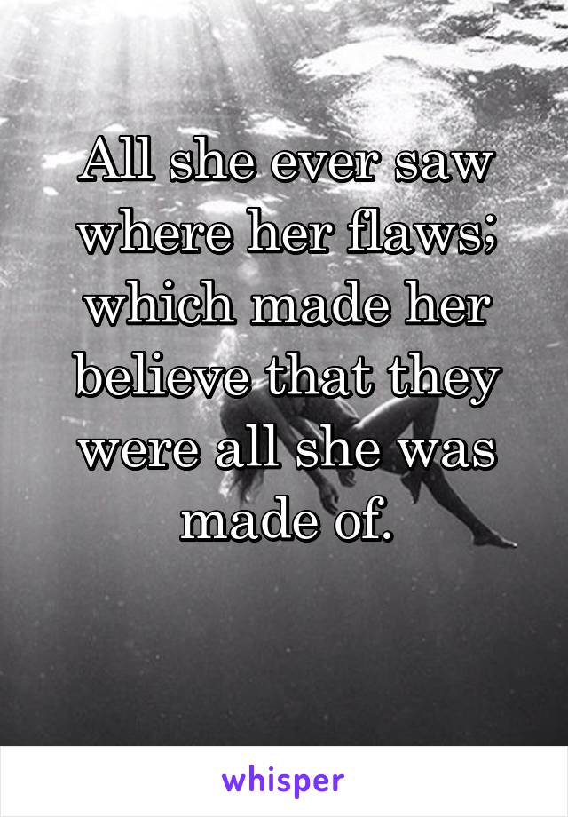 All she ever saw where her flaws; which made her believe that they were all she was made of.

