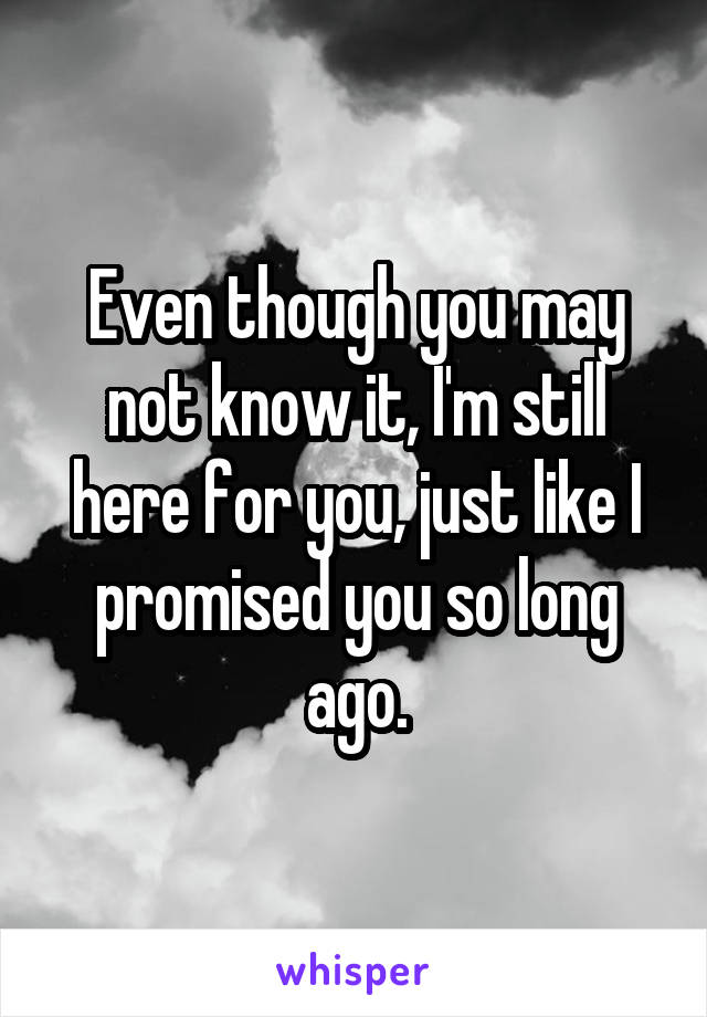 Even though you may not know it, I'm still here for you, just like I promised you so long ago.