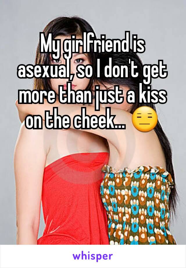 My girlfriend is asexual, so I don't get more than just a kiss on the cheek... 😑