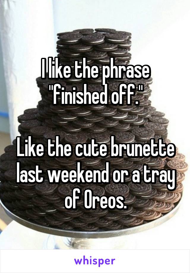 I like the phrase "finished off."

Like the cute brunette last weekend or a tray of Oreos.