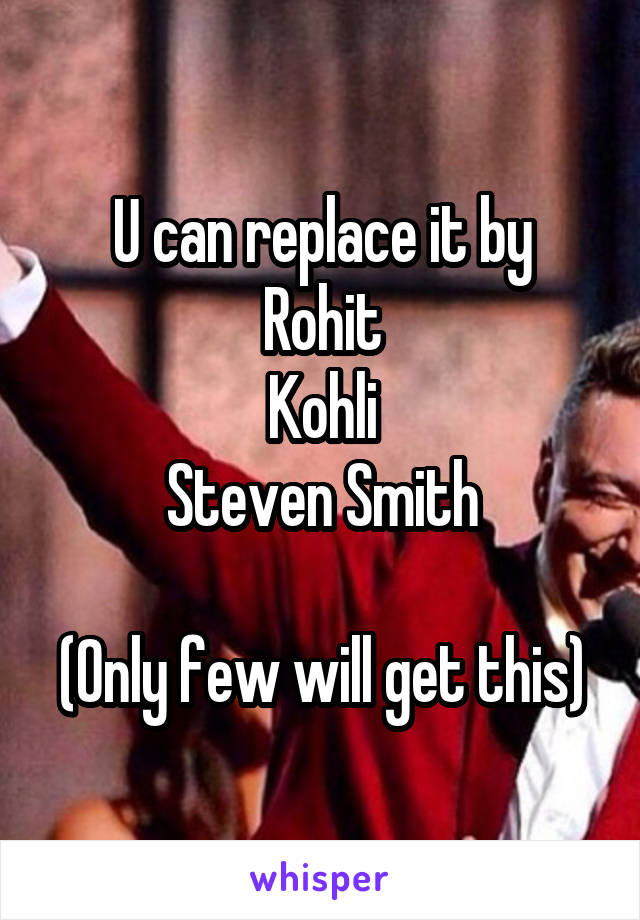 U can replace it by
Rohit
Kohli
Steven Smith

(Only few will get this)