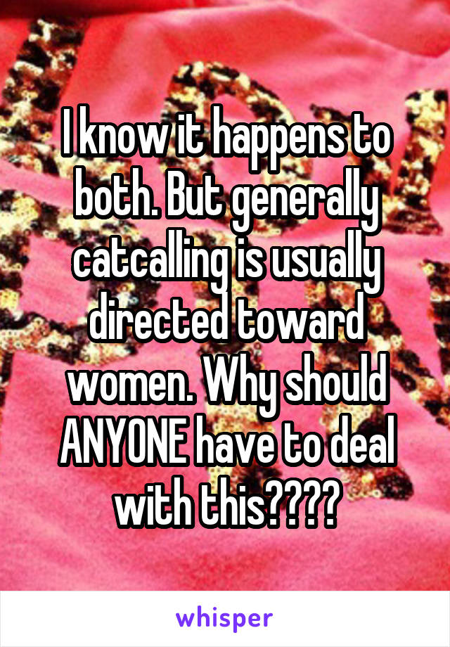 I know it happens to both. But generally catcalling is usually directed toward women. Why should ANYONE have to deal with this????