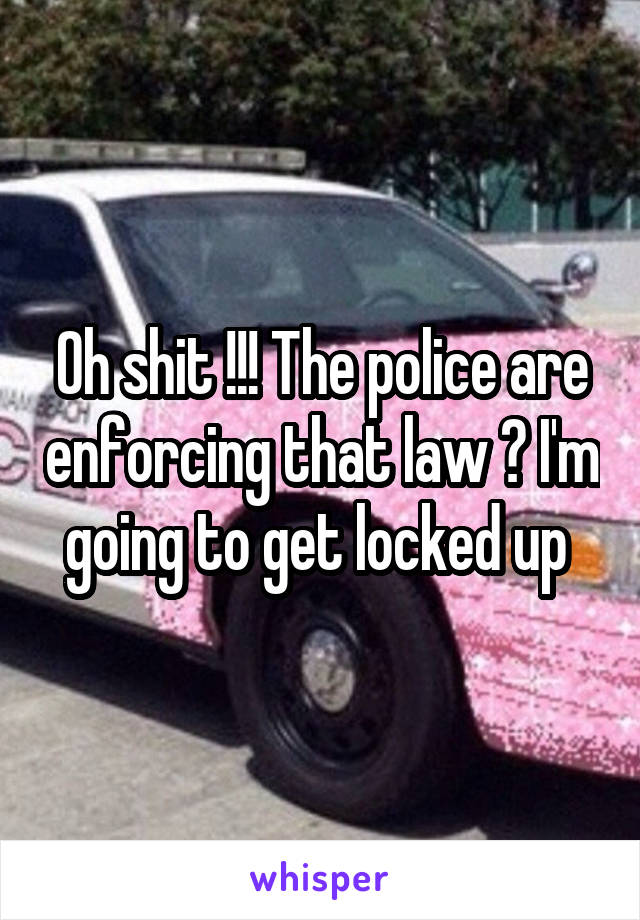 Oh shit !!! The police are enforcing that law ? I'm going to get locked up 