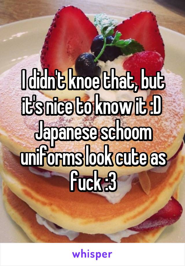 I didn't knoe that, but it's nice to know it :D 
Japanese schoom uniforms look cute as fuck :3