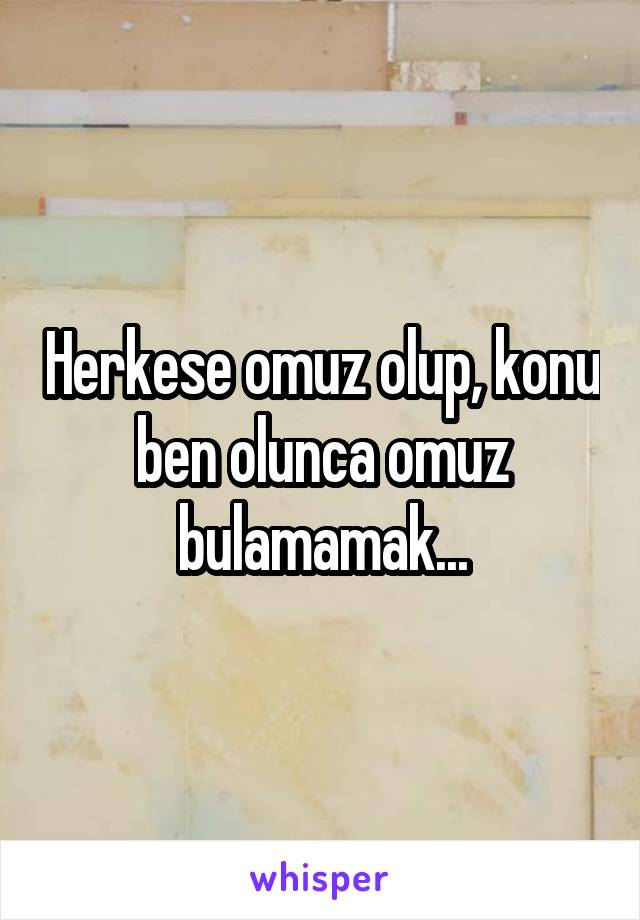 Herkese omuz olup, konu ben olunca omuz bulamamak...