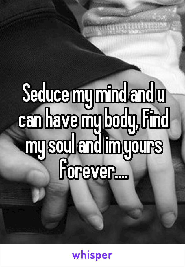 Seduce my mind and u can have my body, Find my soul and im yours forever....