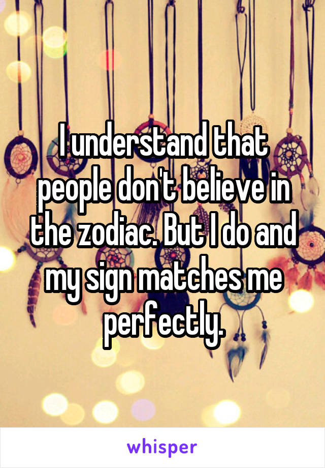 I understand that people don't believe in the zodiac. But I do and my sign matches me perfectly.