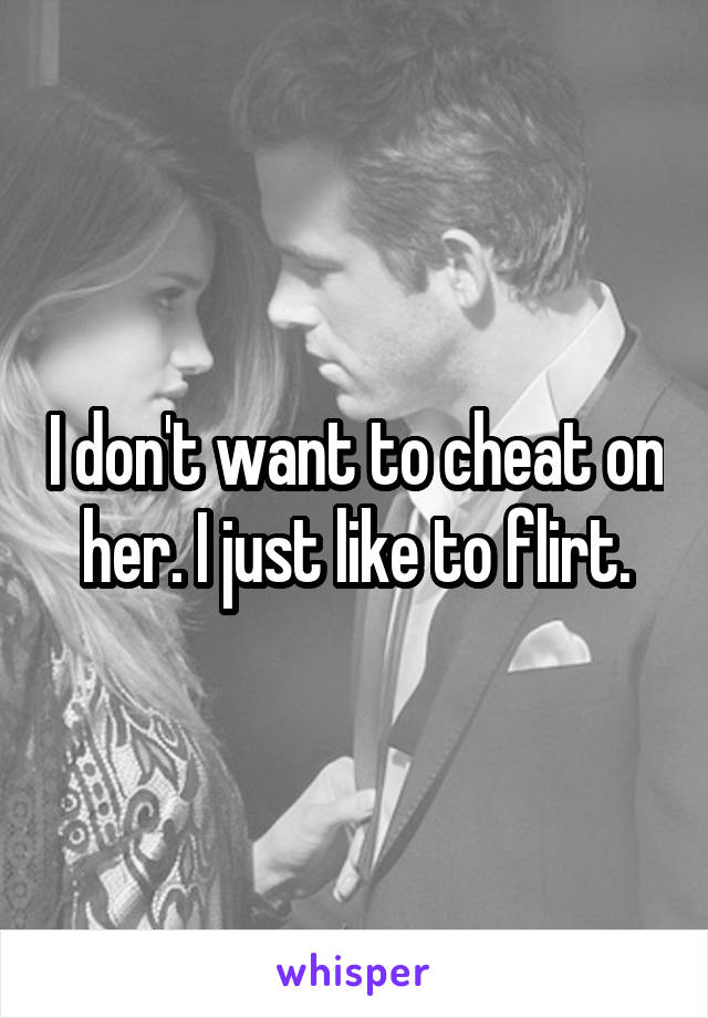 I don't want to cheat on her. I just like to flirt.