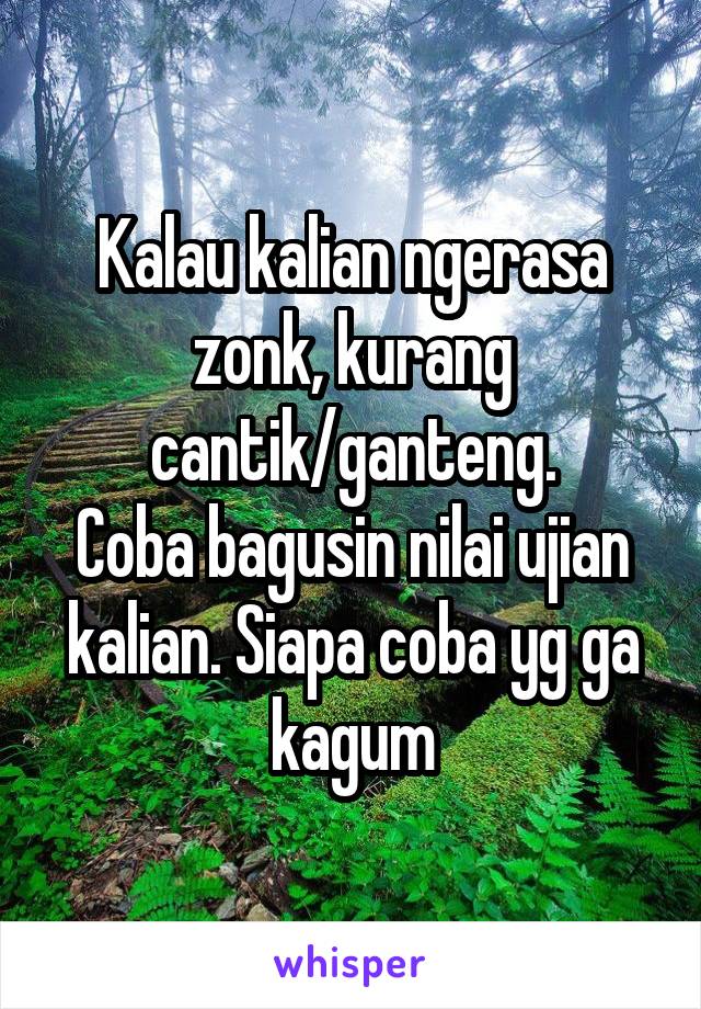 Kalau kalian ngerasa zonk, kurang cantik/ganteng.
Coba bagusin nilai ujian kalian. Siapa coba yg ga kagum