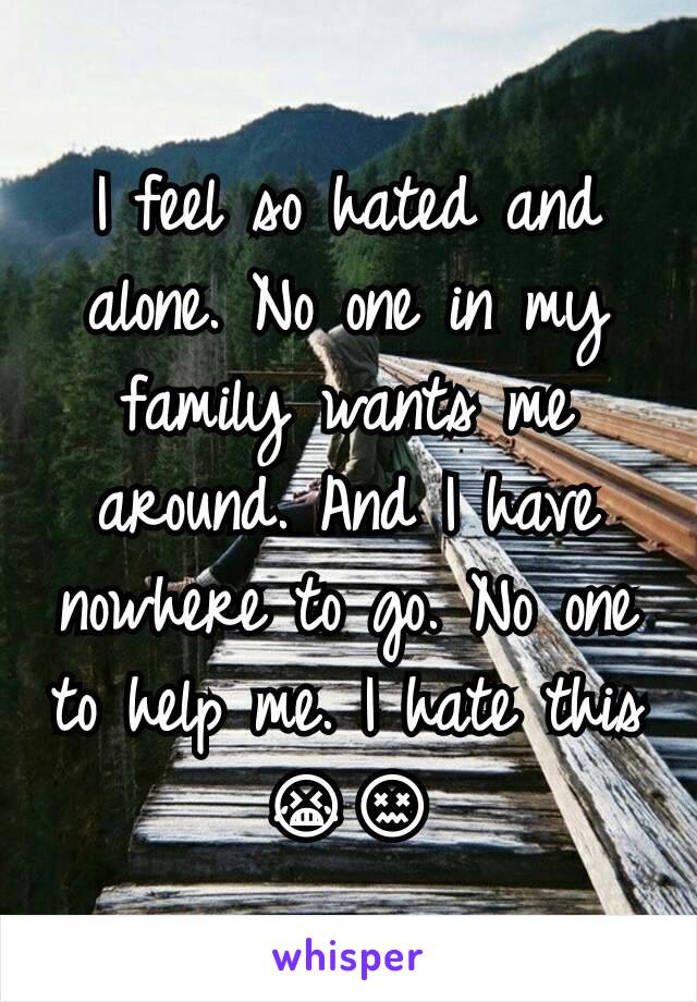 I feel so hated and alone. No one in my family wants me around. And I have nowhere to go. No one to help me. I hate this 😭😖