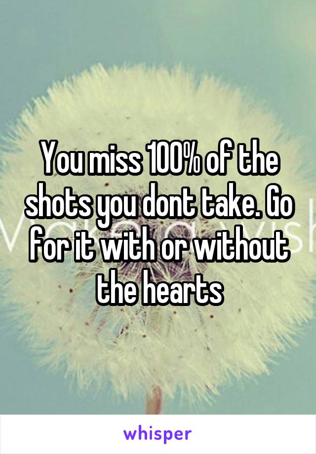 You miss 100% of the shots you dont take. Go for it with or without the hearts