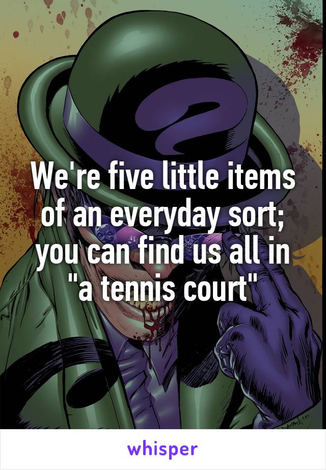 We're five little items of an everyday sort; you can find us all in "a tennis court"