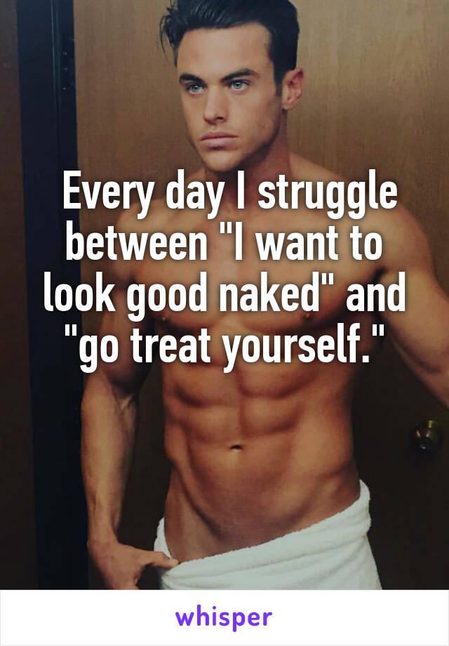  Every day I struggle between "I want to look good naked" and "go treat yourself."

