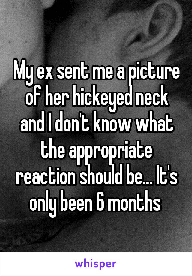 My ex sent me a picture of her hickeyed neck and I don't know what the appropriate reaction should be... It's only been 6 months 