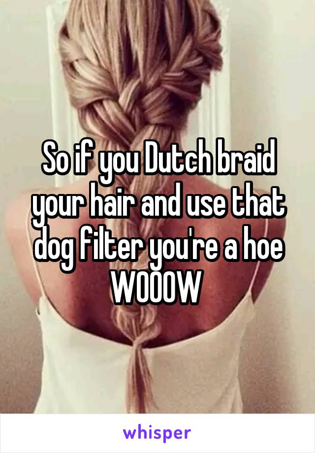 So if you Dutch braid your hair and use that dog filter you're a hoe
WOOOW 