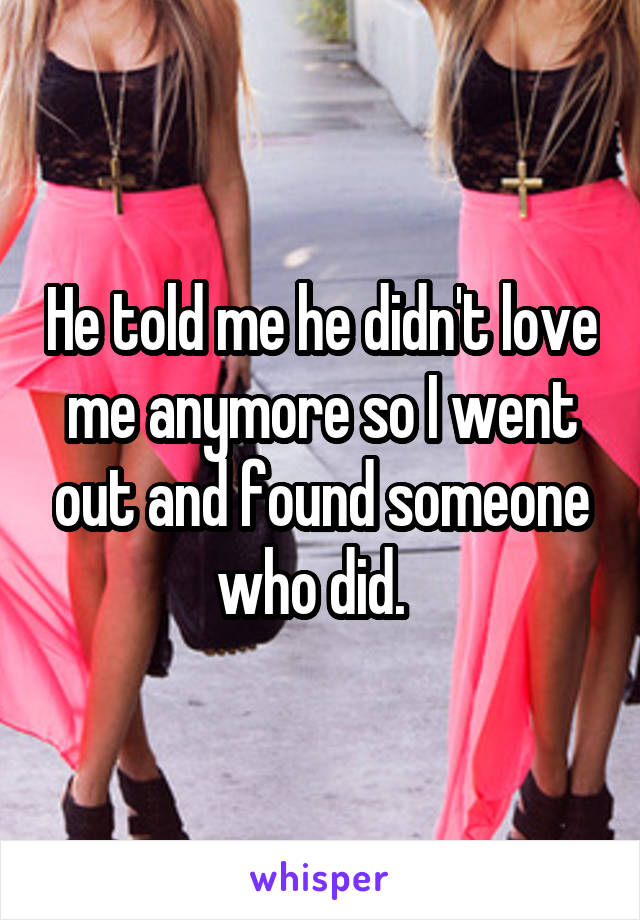 He told me he didn't love me anymore so I went out and found someone who did.  