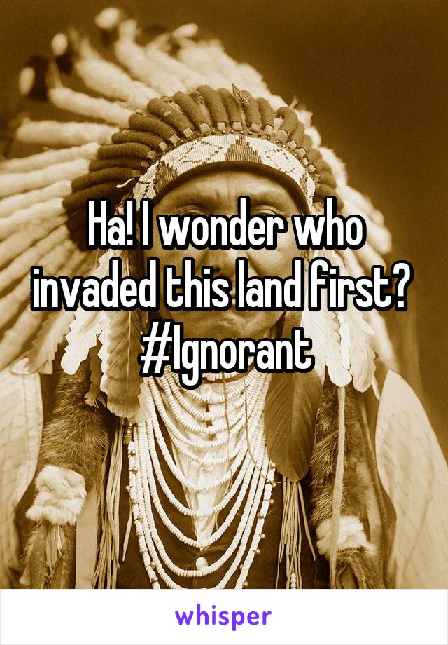 Ha! I wonder who invaded this land first? 
#Ignorant
