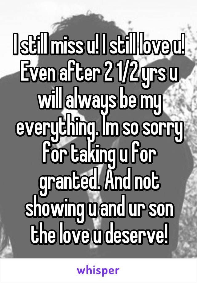 I still miss u! I still love u! Even after 2 1/2 yrs u will always be my everything. Im so sorry for taking u for granted. And not showing u and ur son the love u deserve!