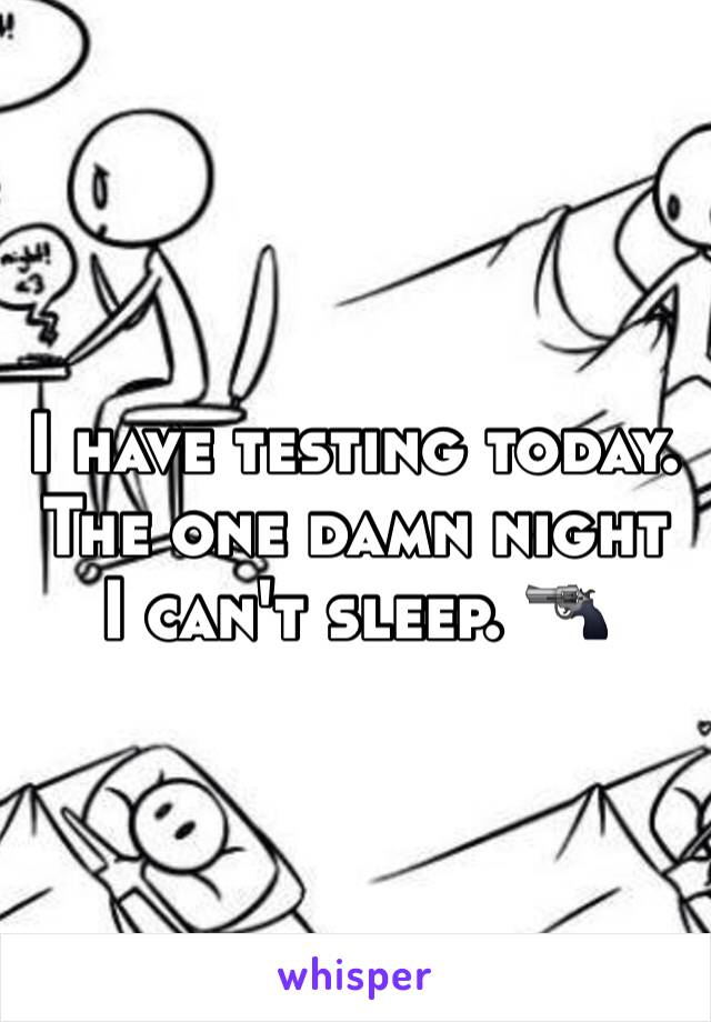 I have testing today. The one damn night I can't sleep. 🔫