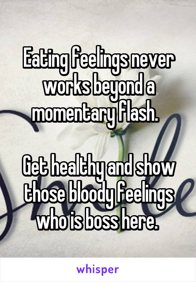 Eating feelings never works beyond a momentary flash.  

Get healthy and show those bloody feelings who is boss here. 