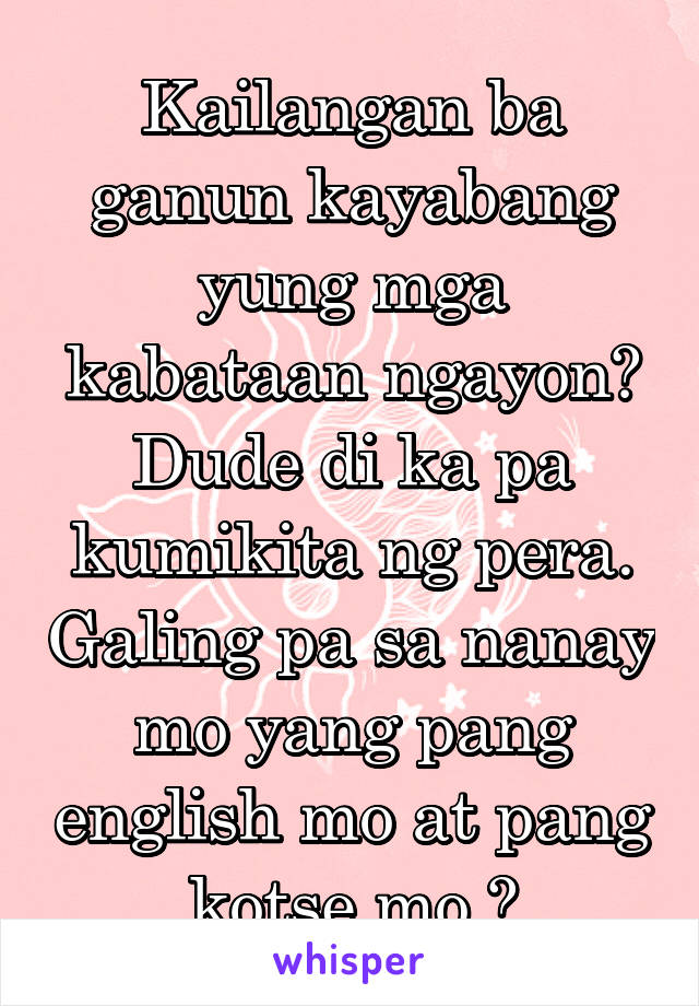 Kailangan ba ganun kayabang yung mga kabataan ngayon? Dude di ka pa kumikita ng pera. Galing pa sa nanay mo yang pang english mo at pang kotse mo 😂